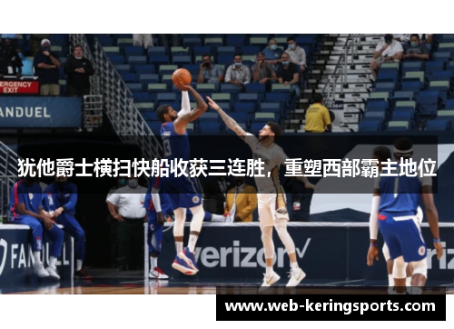 犹他爵士横扫快船收获三连胜，重塑西部霸主地位