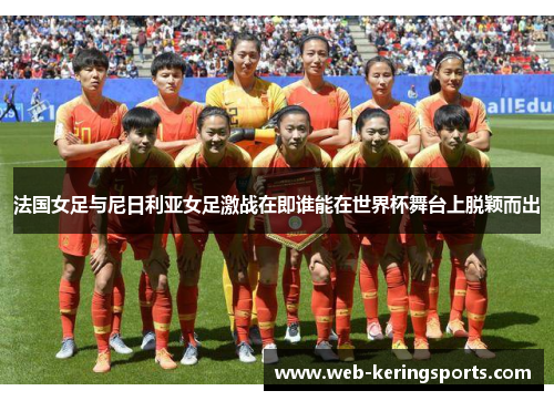 法国女足与尼日利亚女足激战在即谁能在世界杯舞台上脱颖而出